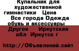 Купальник для художественной гимнастики › Цена ­ 16 000 - Все города Одежда, обувь и аксессуары » Другое   . Иркутская обл.,Иркутск г.